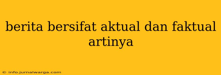 berita bersifat aktual dan faktual artinya