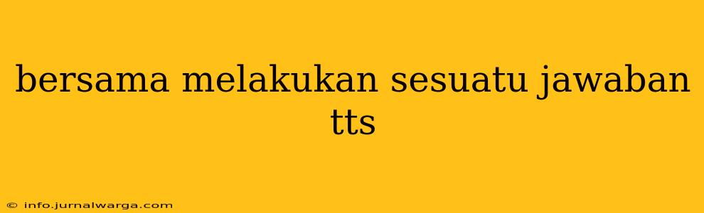bersama melakukan sesuatu jawaban tts