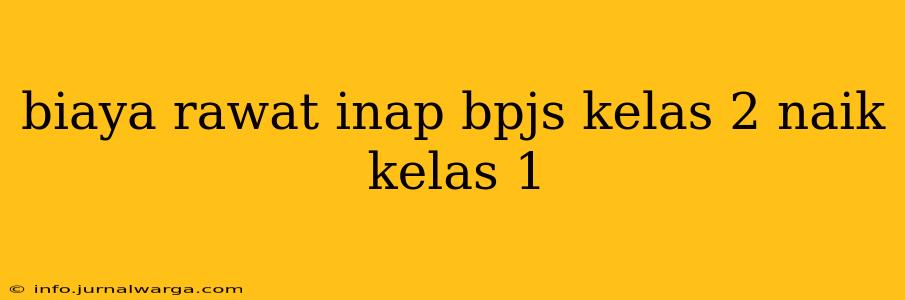 biaya rawat inap bpjs kelas 2 naik kelas 1