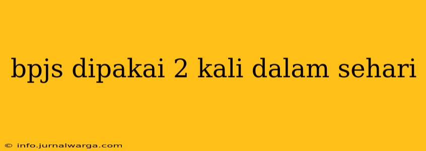 bpjs dipakai 2 kali dalam sehari