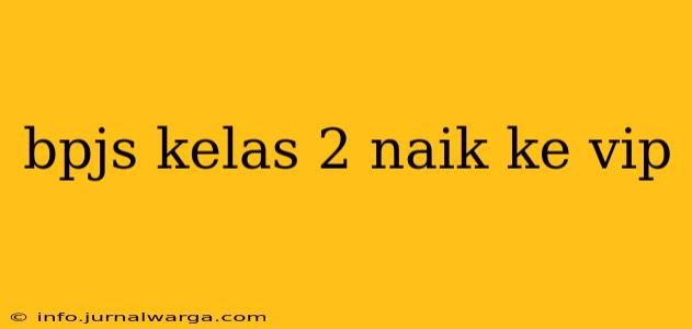 bpjs kelas 2 naik ke vip