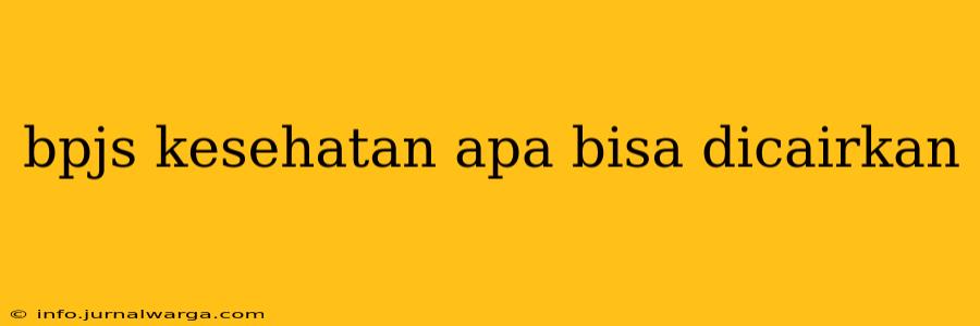 bpjs kesehatan apa bisa dicairkan