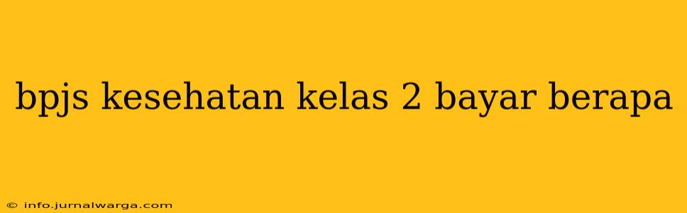 bpjs kesehatan kelas 2 bayar berapa