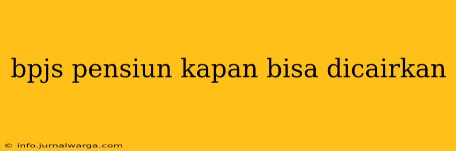 bpjs pensiun kapan bisa dicairkan