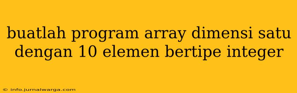 buatlah program array dimensi satu dengan 10 elemen bertipe integer