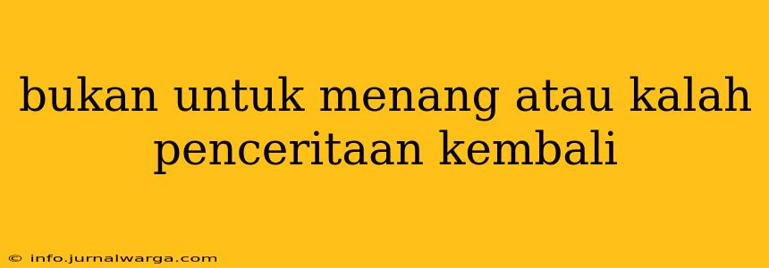 bukan untuk menang atau kalah penceritaan kembali