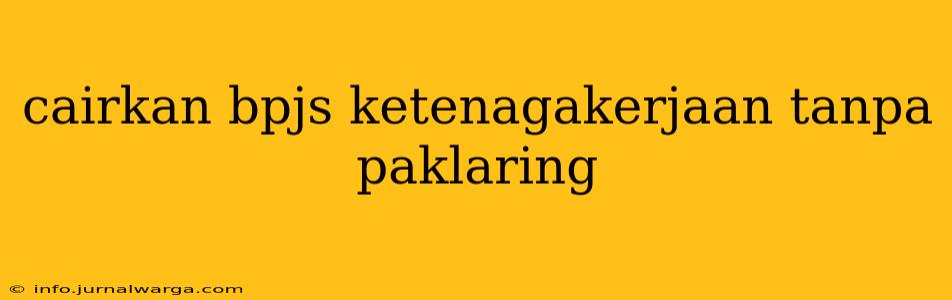 cairkan bpjs ketenagakerjaan tanpa paklaring