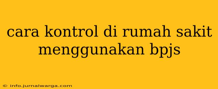 cara kontrol di rumah sakit menggunakan bpjs