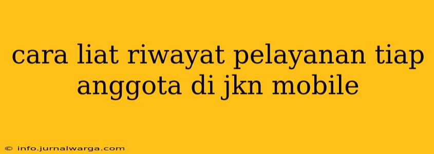cara liat riwayat pelayanan tiap anggota di jkn mobile