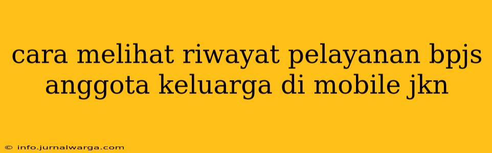 cara melihat riwayat pelayanan bpjs anggota keluarga di mobile jkn