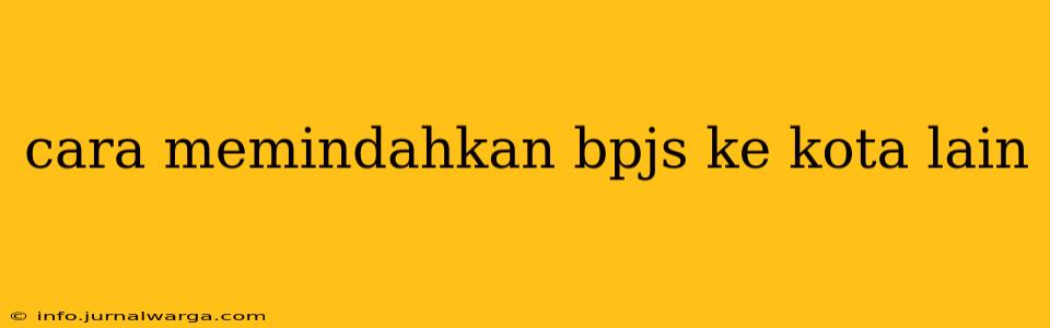 cara memindahkan bpjs ke kota lain