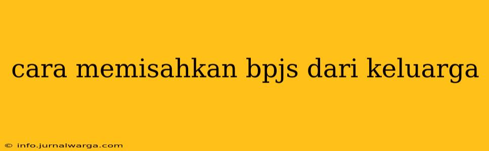cara memisahkan bpjs dari keluarga
