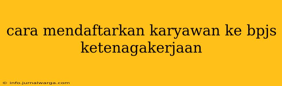 cara mendaftarkan karyawan ke bpjs ketenagakerjaan