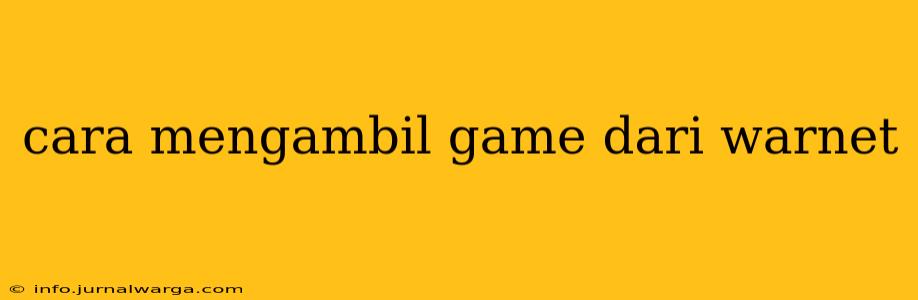 cara mengambil game dari warnet