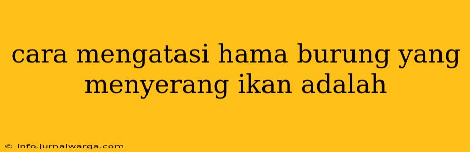 cara mengatasi hama burung yang menyerang ikan adalah