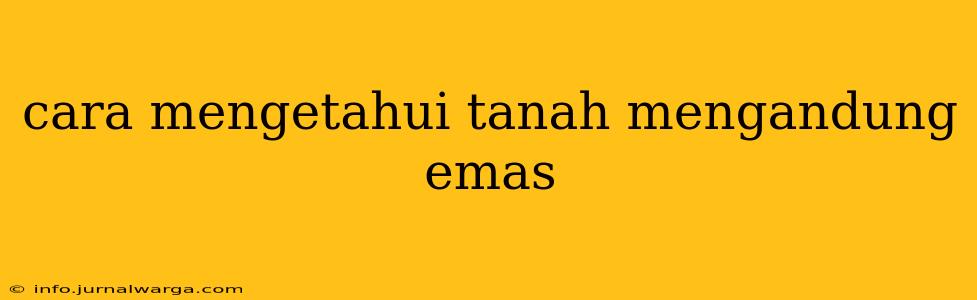 cara mengetahui tanah mengandung emas