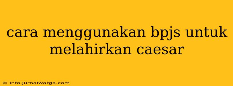 cara menggunakan bpjs untuk melahirkan caesar