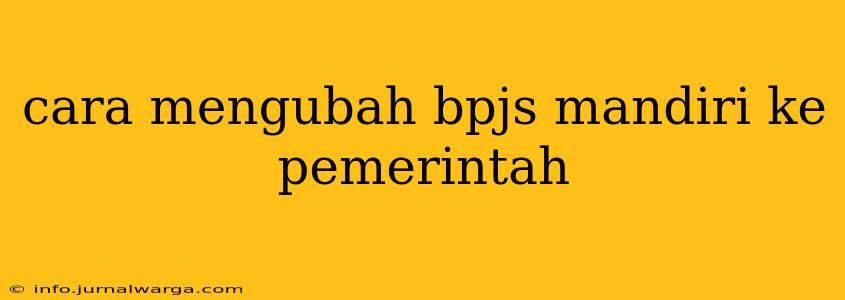 cara mengubah bpjs mandiri ke pemerintah
