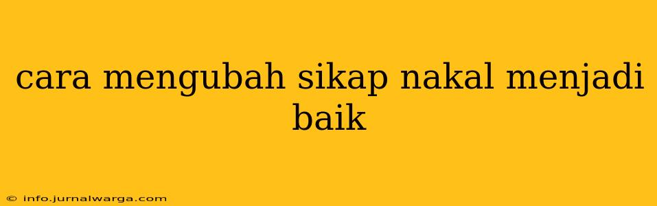 cara mengubah sikap nakal menjadi baik
