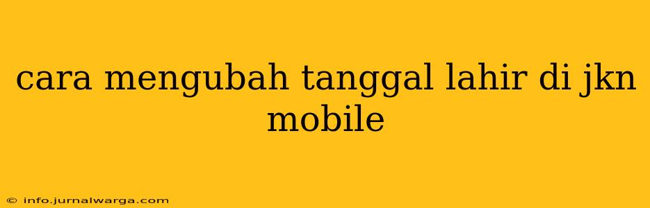 cara mengubah tanggal lahir di jkn mobile