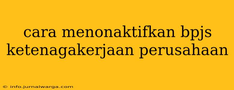 cara menonaktifkan bpjs ketenagakerjaan perusahaan