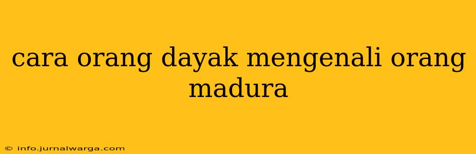 cara orang dayak mengenali orang madura