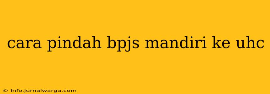 cara pindah bpjs mandiri ke uhc