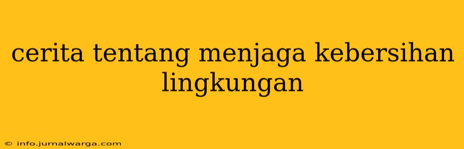 cerita tentang menjaga kebersihan lingkungan