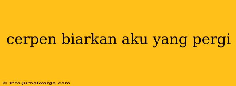 cerpen biarkan aku yang pergi