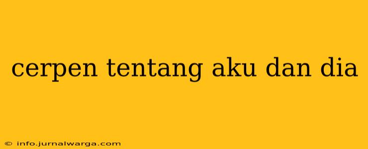cerpen tentang aku dan dia