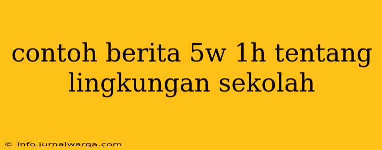 contoh berita 5w 1h tentang lingkungan sekolah