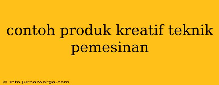 contoh produk kreatif teknik pemesinan