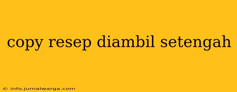 copy resep diambil setengah