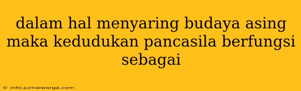 dalam hal menyaring budaya asing maka kedudukan pancasila berfungsi sebagai