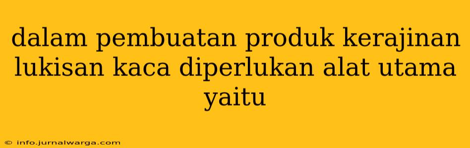 dalam pembuatan produk kerajinan lukisan kaca diperlukan alat utama yaitu