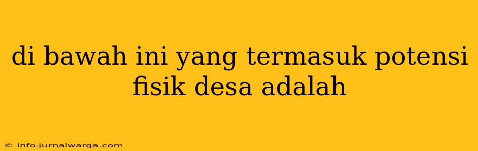 di bawah ini yang termasuk potensi fisik desa adalah