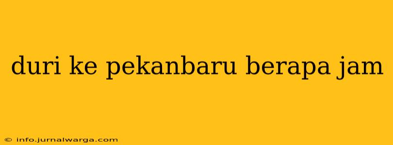 duri ke pekanbaru berapa jam