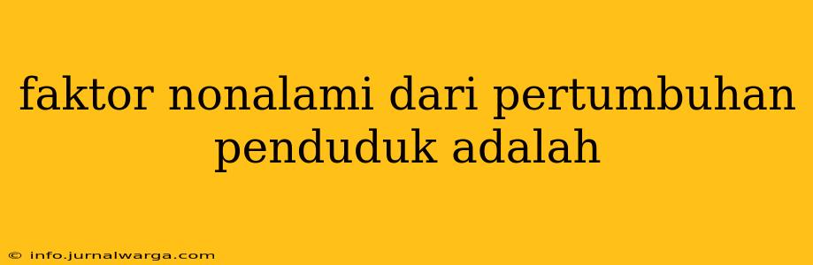 faktor nonalami dari pertumbuhan penduduk adalah