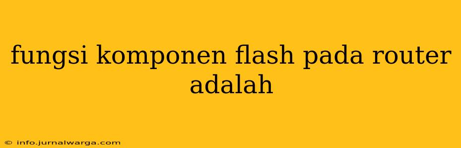 fungsi komponen flash pada router adalah