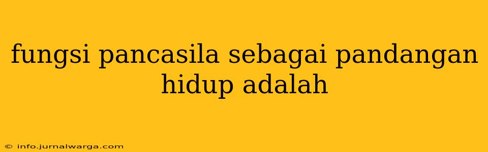 fungsi pancasila sebagai pandangan hidup adalah