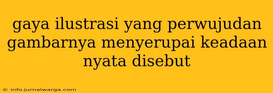 gaya ilustrasi yang perwujudan gambarnya menyerupai keadaan nyata disebut