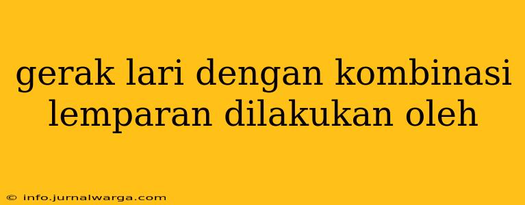 gerak lari dengan kombinasi lemparan dilakukan oleh