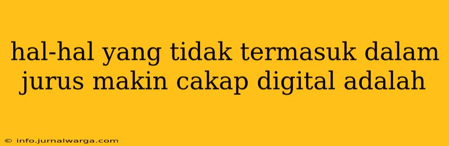 hal-hal yang tidak termasuk dalam jurus makin cakap digital adalah