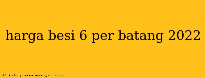 harga besi 6 per batang 2022