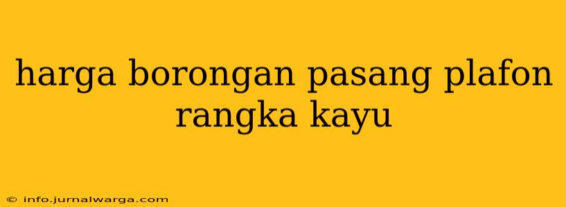 harga borongan pasang plafon rangka kayu