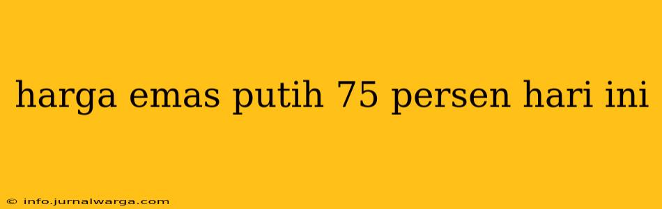 harga emas putih 75 persen hari ini
