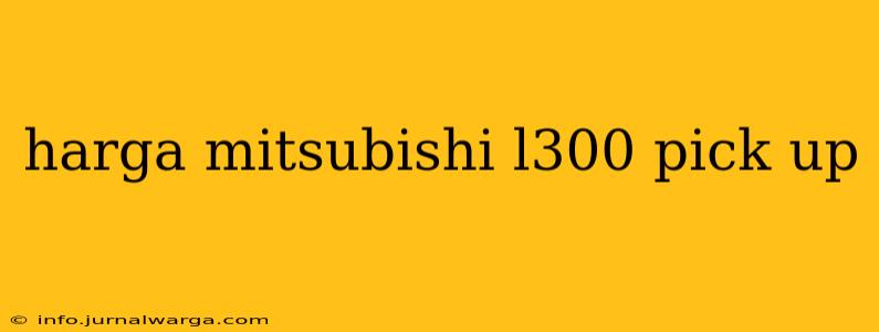 harga mitsubishi l300 pick up