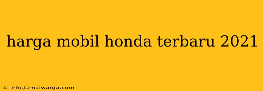harga mobil honda terbaru 2021