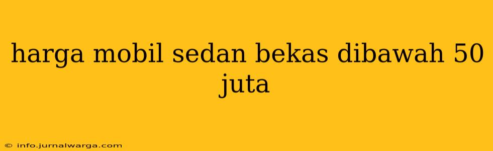 harga mobil sedan bekas dibawah 50 juta