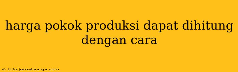 harga pokok produksi dapat dihitung dengan cara